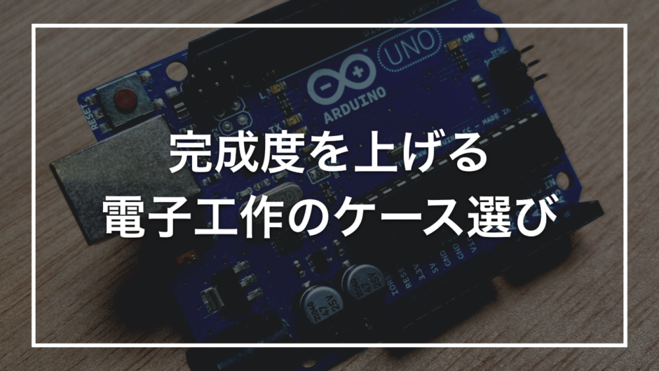 完成度を上げる 電子工作のケース選び